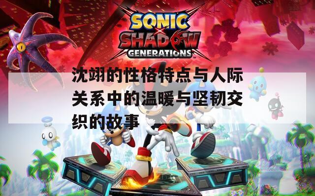 沈翊的性格特点与人际关系中的温暖与坚韧交织的故事