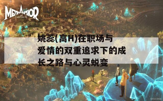 姚蕊(高H)在职场与爱情的双重追求下的成长之路与心灵蜕变