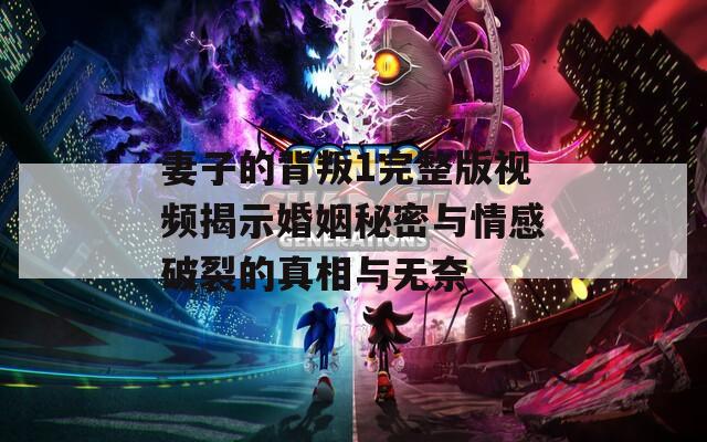 妻子的背叛1完整版视频揭示婚姻秘密与情感破裂的真相与无奈