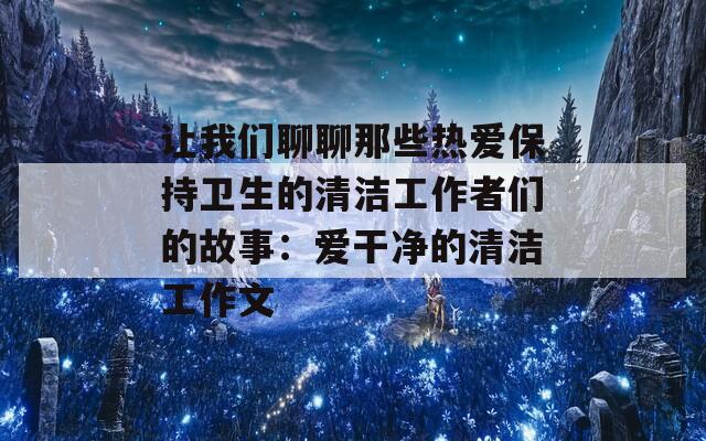 让我们聊聊那些热爱保持卫生的清洁工作者们的故事：爱干净的清洁工作文