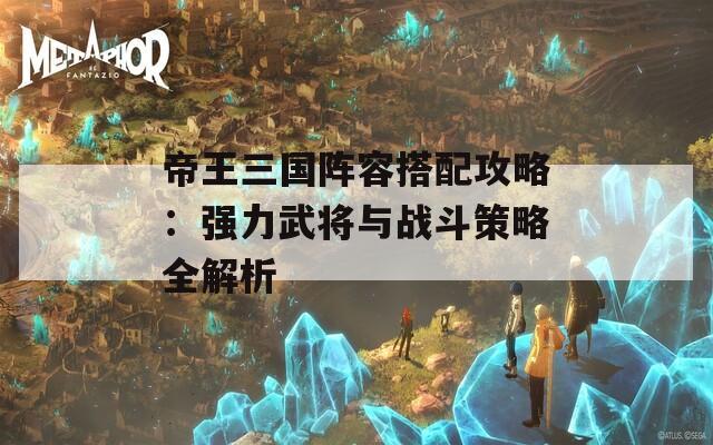 帝王三国阵容搭配攻略：强力武将与战斗策略全解析