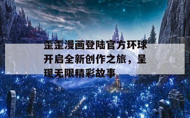 歪歪漫画登陆官方环球开启全新创作之旅，呈现无限精彩故事