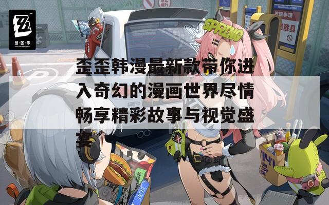 歪歪韩漫最新款带你进入奇幻的漫画世界尽情畅享精彩故事与视觉盛宴