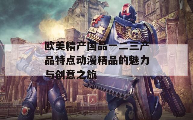 欧美精产国品一二三产品特点动漫精品的魅力与创意之旅