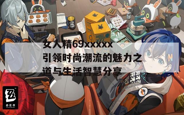 女人精69xxxxx引领时尚潮流的魅力之道与生活智慧分享
