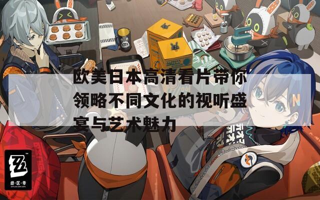 欧美日本高清看片带你领略不同文化的视听盛宴与艺术魅力