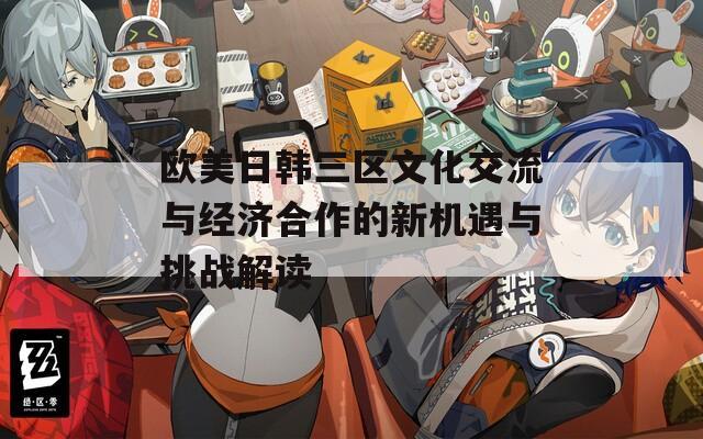 欧美日韩三区文化交流与经济合作的新机遇与挑战解读