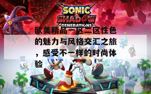 欧美精品一区二区性色的魅力与风格交汇之旅，感受不一样的时尚体验