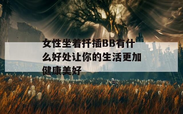 女性坐着扦插BB有什么好处让你的生活更加健康美好