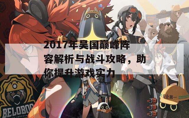 2017年吴国巅峰阵容解析与战斗攻略，助你提升游戏实力