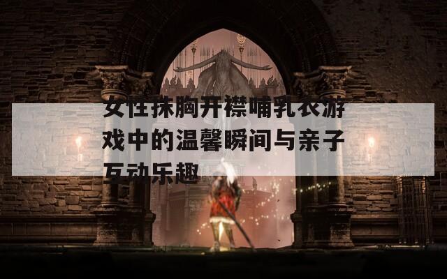 女性抹胸开襟哺乳衣游戏中的温馨瞬间与亲子互动乐趣