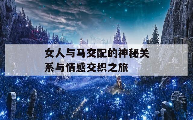 女人与马交配的神秘关系与情感交织之旅