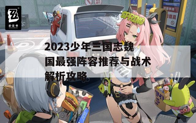 2023少年三国志魏国最强阵容推荐与战术解析攻略