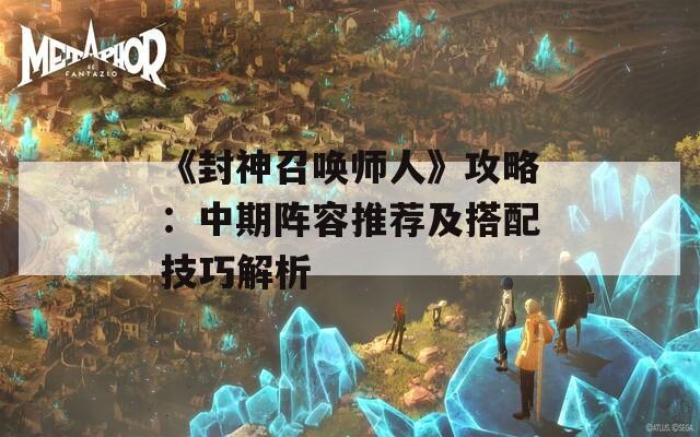 《封神召唤师人》攻略：中期阵容推荐及搭配技巧解析