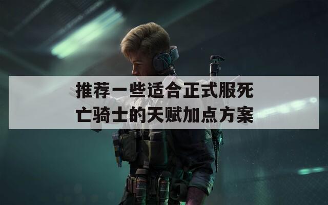 推荐一些适合正式服死亡骑士的天赋加点方案