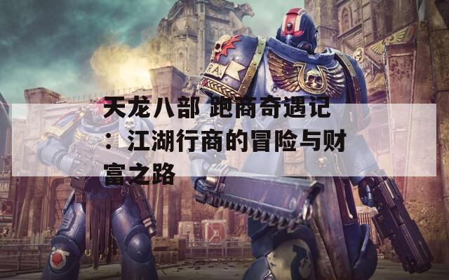 天龙八部 跑商奇遇记：江湖行商的冒险与财富之路