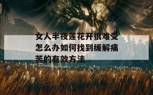 女人半夜莲花开很难受怎么办如何找到缓解痛苦的有效方法