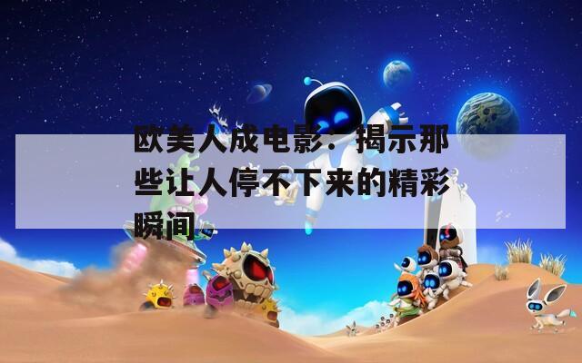 欧美人成电影：揭示那些让人停不下来的精彩瞬间
