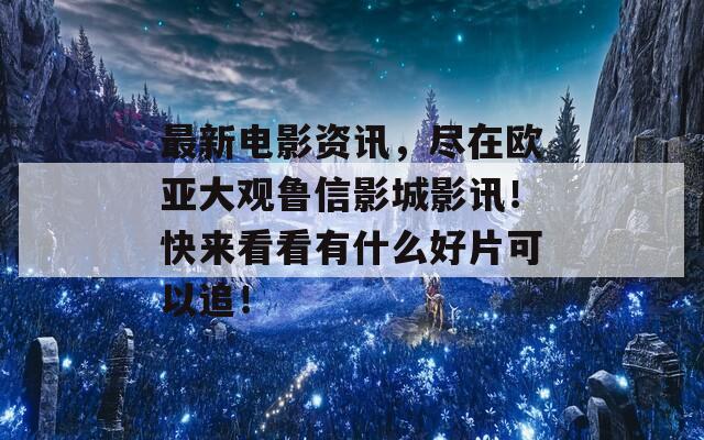 最新电影资讯，尽在欧亚大观鲁信影城影讯！快来看看有什么好片可以追！