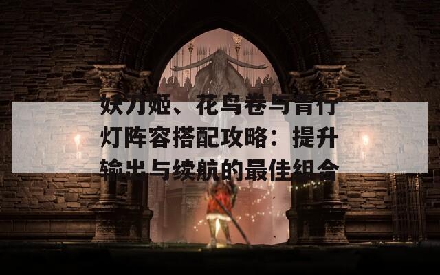 妖刀姬、花鸟卷与青行灯阵容搭配攻略：提升输出与续航的最佳组合