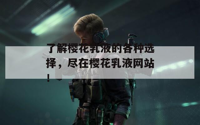 了解樱花乳液的各种选择，尽在樱花乳液网站！