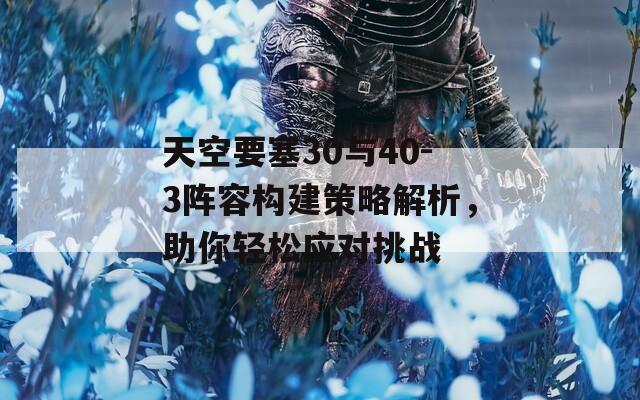 天空要塞30与40-3阵容构建策略解析，助你轻松应对挑战