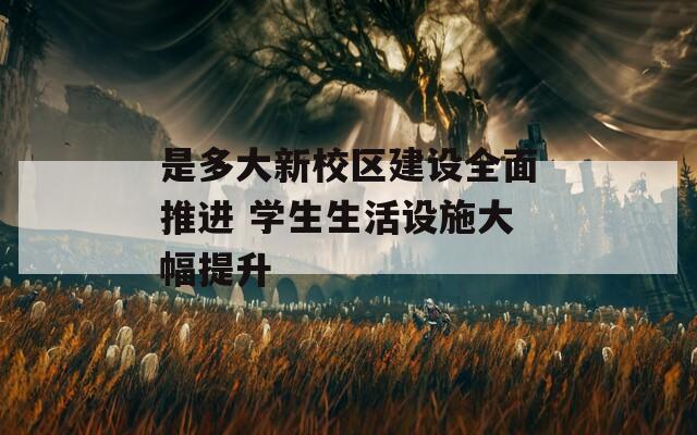 是多大新校区建设全面推进 学生生活设施大幅提升
