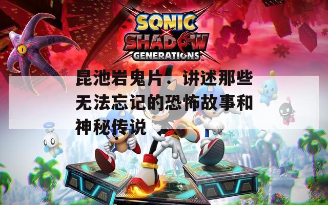 昆池岩鬼片：讲述那些无法忘记的恐怖故事和神秘传说