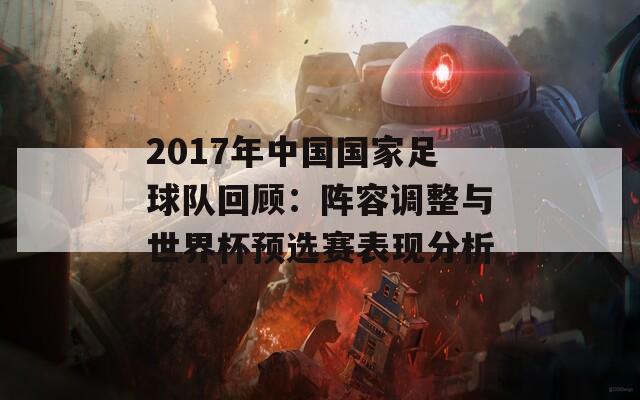 2017年中国国家足球队回顾：阵容调整与世界杯预选赛表现分析