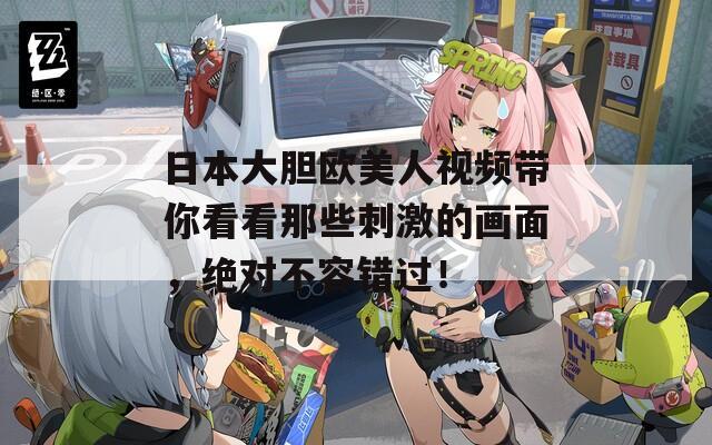 日本大胆欧美人视频带你看看那些刺激的画面，绝对不容错过！