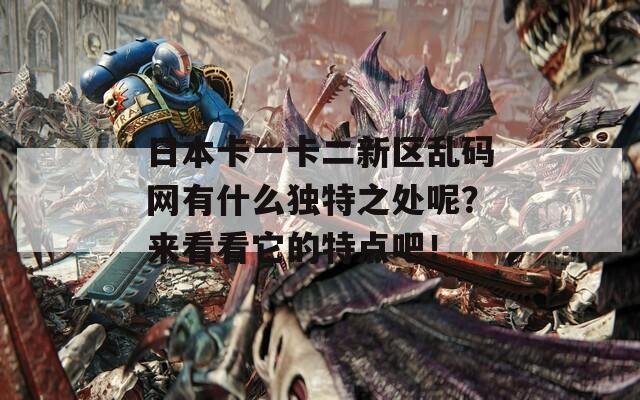 日本卡一卡二新区乱码网有什么独特之处呢？来看看它的特点吧！