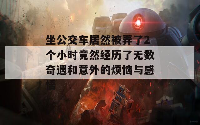 坐公交车居然被弄了2个小时竟然经历了无数奇遇和意外的烦恼与感悟