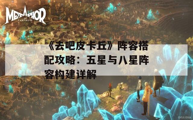 《去吧皮卡丘》阵容搭配攻略：五星与八星阵容构建详解