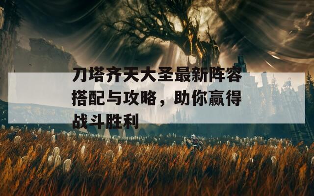 刀塔齐天大圣最新阵容搭配与攻略，助你赢得战斗胜利