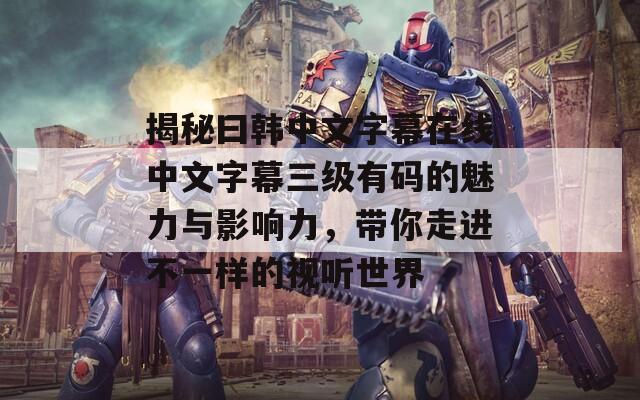 揭秘曰韩中文字幕在线中文字幕三级有码的魅力与影响力，带你走进不一样的视听世界