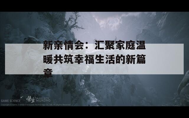 新亲情会：汇聚家庭温暖共筑幸福生活的新篇章