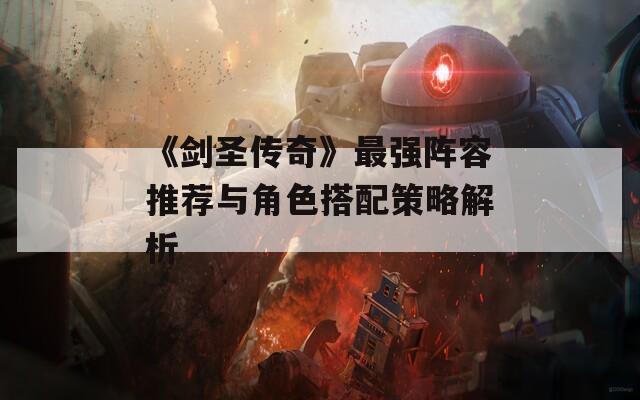 《剑圣传奇》最强阵容推荐与角色搭配策略解析
