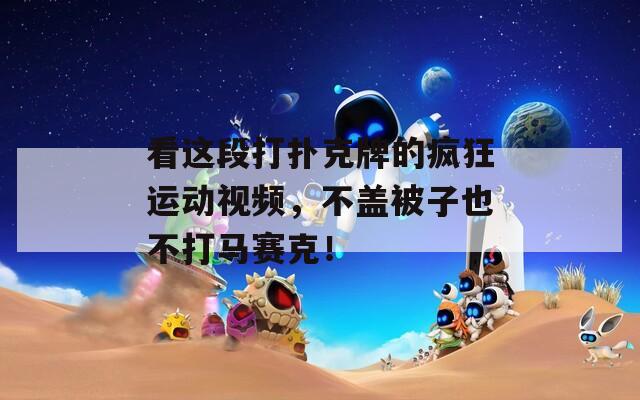 看这段打扑克牌的疯狂运动视频，不盖被子也不打马赛克！