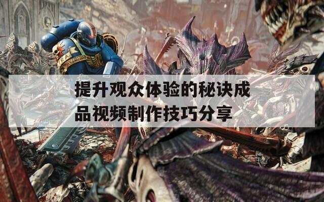 提升观众体验的秘诀成品视频制作技巧分享