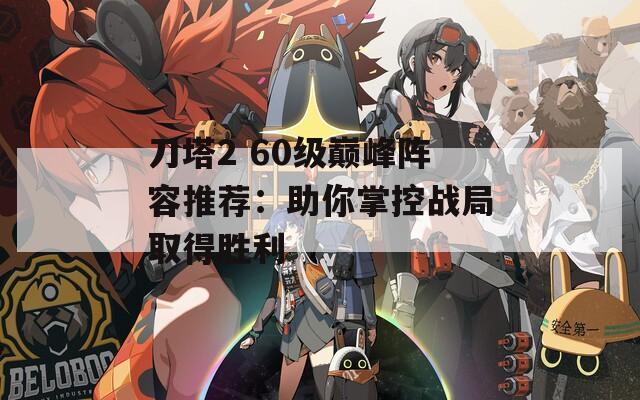 刀塔2 60级巅峰阵容推荐：助你掌控战局取得胜利