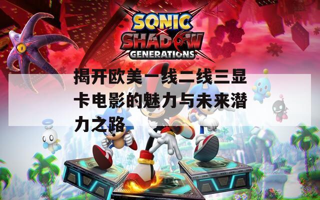 揭开欧美一线二线三显卡电影的魅力与未来潜力之路