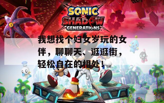 我想找个妇女岁玩的女伴，聊聊天、逛逛街，轻松自在的相处！