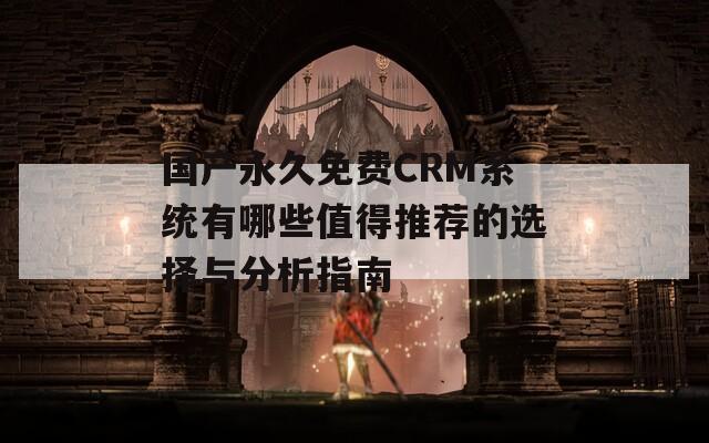国产永久免费CRM系统有哪些值得推荐的选择与分析指南