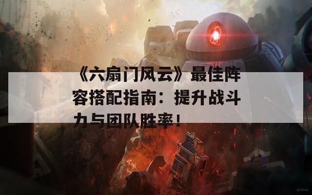 《六扇门风云》最佳阵容搭配指南：提升战斗力与团队胜率！