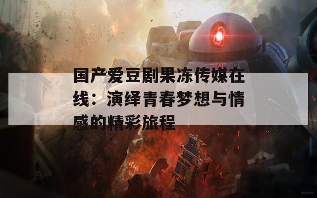 国产爱豆剧果冻传媒在线：演绎青春梦想与情感的精彩旅程