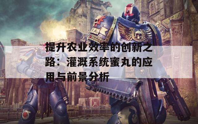 提升农业效率的创新之路：灌溉系统蜜丸的应用与前景分析