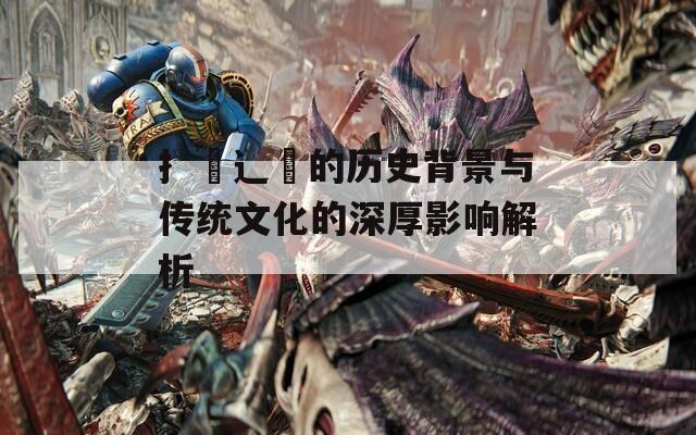 扌喿辶畐的历史背景与传统文化的深厚影响解析