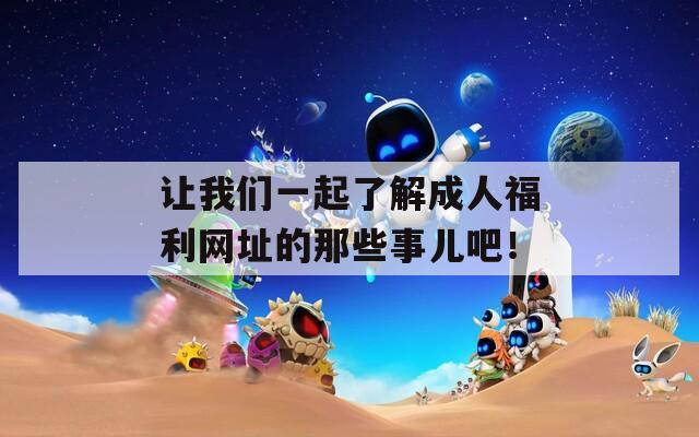 让我们一起了解成人福利网址的那些事儿吧！