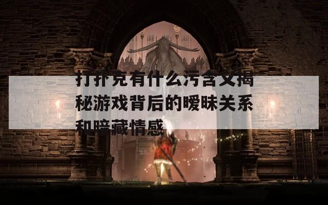打扑克有什么污含义揭秘游戏背后的暧昧关系和暗藏情感