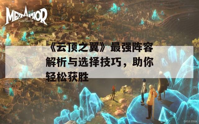 《云顶之翼》最强阵容解析与选择技巧，助你轻松获胜